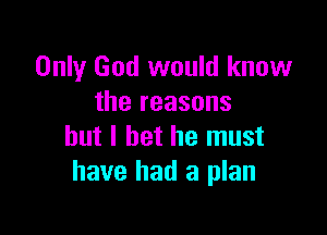Only God would know
the reasons

but I bet he must
have had a plan