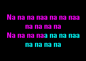 Na na na naa na na naa
na na na na

Na na na naa na na naa
na na na na