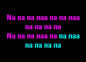 Na na na naa na na naa
na na na na

Na na na naa na na naa
na na na na