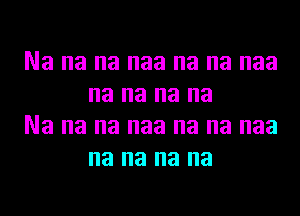 Na na na naa na na naa
na na na na

Na na na naa na na naa
na na na na