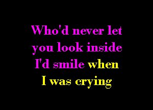 Who'd never let
you look inside

I'd smile when

I was crying