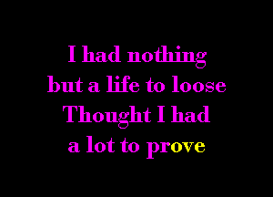 I had nothing
but a life to loose
Thought I had

a lot to prove

g