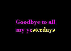 Goodbye to all

my yesterdays