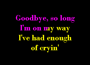 Goodbye, so long
I'm on my way

I've had enough

of cryin'