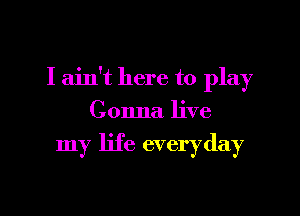 I ain't here to play

Gonna live

my life everyday