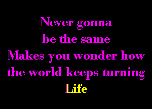 Never gonna
be the same
Makes you wonder how
the world keeps turning
Life