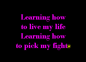 Learning how
to live my life
Learning how

to pick my fights

g