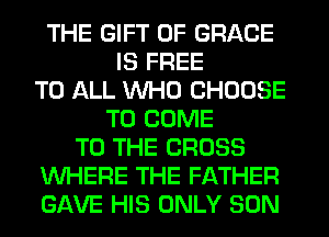 THE GIFT OF GRACE
IS FREE
TO ALL WHO CHOOSE
TO COME
TO THE CROSS
WHERE THE FATHER
GAVE HIS ONLY SON