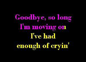 Goodbye, so long
I'm moving on

I've had

enough of cryin'