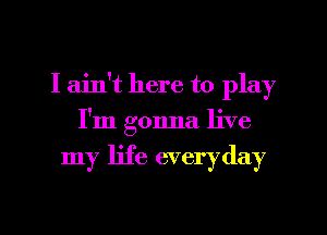 I ain't here to play
I'm gonna live

my life everyday