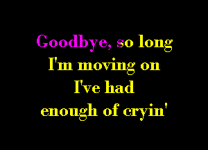 Goodbye, so long
I'm moving on

I've had

enough of cryin'