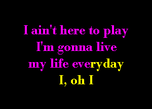 I ain't here to play
I'm gonna live
my life everyday
I, oh I