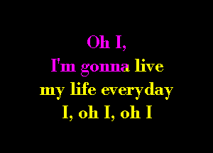 Oh I,

I'm gonna live

my life everyday
I, oh I, 011 I