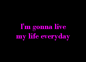 I'm gonna live

my life everyday