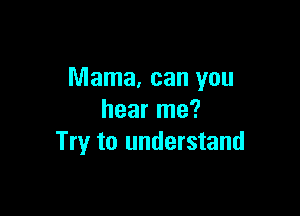 Mama, can you

hear me?
Try to understand