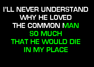 I'LL NEVER UNDERSTAND
WHY HE LOVED
THE COMMON MAN
SO MUCH
THAT HE WOULD DIE
IN MY PLACE