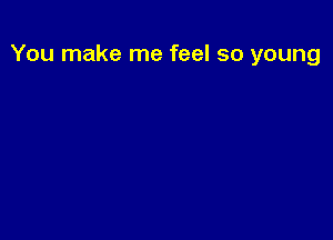 You make me feel so young