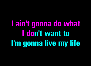 I ain't gonna do what

I don't want to
I'm gonna live my life