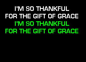 I'M SO THANKFUL
FOR THE GIFT OF GRACE
I'M SO THANKFUL
FOR THE GIFT OF GRACE