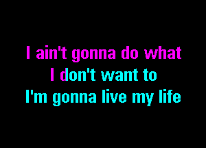 I ain't gonna do what

I don't want to
I'm gonna live my life