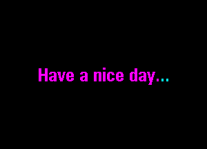 Have a nice day...