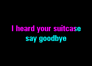 I heard your suitcase

say goodbye