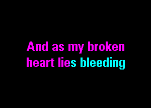And as my broken

heart lies bleeding
