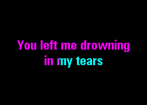 You left me drowning

in my tears