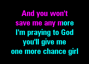 And you won't
save me any more

I'm praying to God
you'll give me
one more chance girl