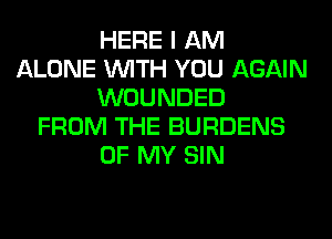 HERE I AM
ALONE WITH YOU AGAIN
WOUNDED
FROM THE BURDENS
OF MY SIN