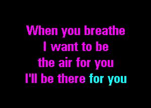 When you breathe
I want to he

the air for you
I'll be there for you