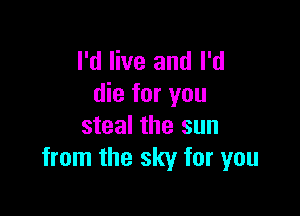 I'd live and I'd
die for you

steal the sun
from the sky for you