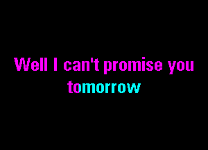 Well I can't promise you

tomorrow