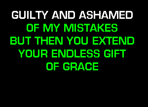 GUILTY AND ASHAMED
OF MY MISTAKES
BUT THEN YOU EXTEND
YOUR ENDLESS GIFT
OF GRACE