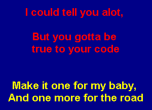 Make it one for my baby,
And one more for the road