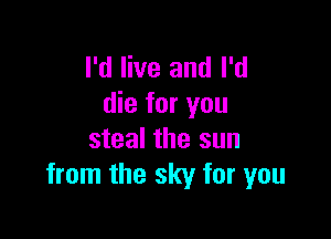 I'd live and I'd
die for you

steal the sun
from the sky for you