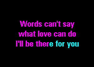 Words can't say

what love can do
I'll be there for you