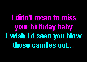 I didn't mean to miss
your birthday baby

I wish I'd seen you blow
those candles out...