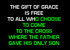 THE GIFT OF GRACE
IS FREE
TO ALL WHO CHOOSE
TO COME
TO THE CROSS
WHERE THE FATHER
GAVE HIS ONLY SON