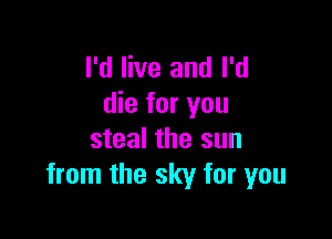 I'd live and I'd
die for you

steal the sun
from the sky for you