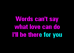 Words can't say

what love can do
I'll be there for you