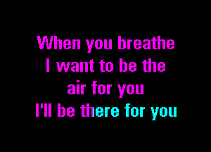 When you breathe
I want to he the

air for you
I'll be there for you