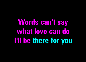 Words can't say

what love can do
I'll be there for you