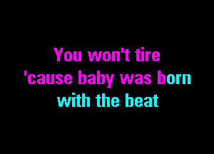 You won't tire

'cause baby was born
with the heat