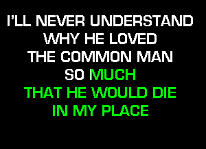 I'LL NEVER UNDERSTAND
WHY HE LOVED
THE COMMON MAN
SO MUCH
THAT HE WOULD DIE
IN MY PLACE