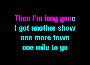 Then I'm long gone
I got another show

one more town
one mile to go