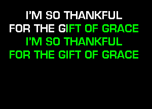 I'M SO THANKFUL
FOR THE GIFT OF GRACE
I'M SO THANKFUL
FOR THE GIFT OF GRACE