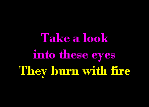 Take a look
into these eyes

They burn With iire