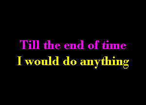 Till the end of time
I would do anything