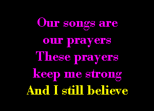 Our songs are
our prayers
These prayers

keep me strong

And I still believe I